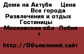 Дома на Ахтубе. › Цена ­ 500 - Все города Развлечения и отдых » Гостиницы   . Московская обл.,Лобня г.